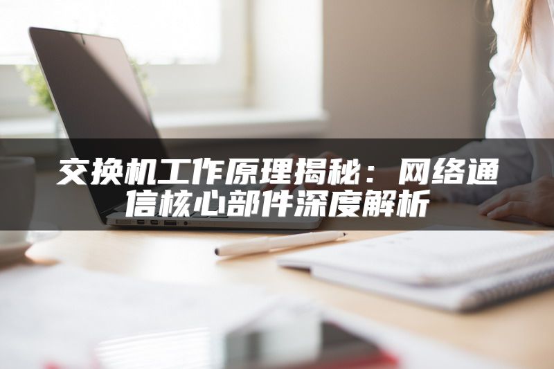 交换机工作原理揭秘：网络通信核心部件深度解析