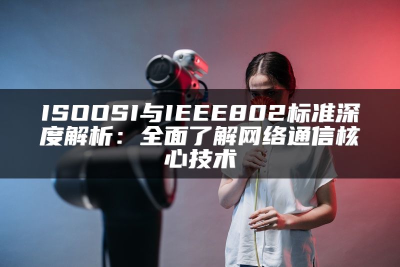 ISOOSI与IEEE802标准深度解析：全面了解网络通信核心技术