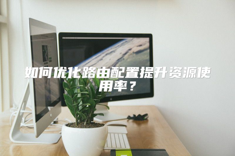 如何优化路由配置提升资源使用率？