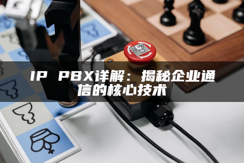 IP PBX详解：揭秘企业通信的核心技术