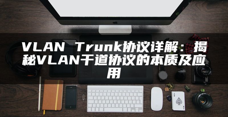 VLAN Trunk协议详解：揭秘VLAN干道协议的本质及应用