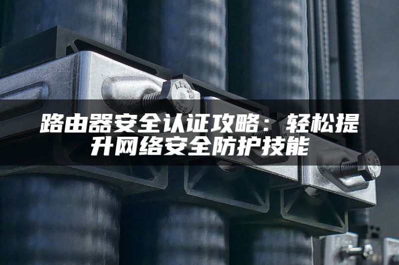 路由器安全认证攻略：轻松提升网络安全防护技能