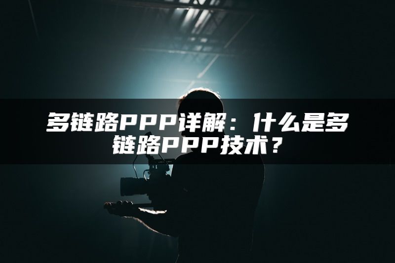 多链路PPP详解：什么是多链路PPP技术？