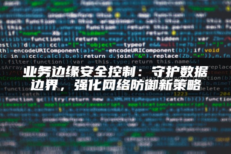 业务边缘安全控制：守护数据边界，强化网络防御新策略