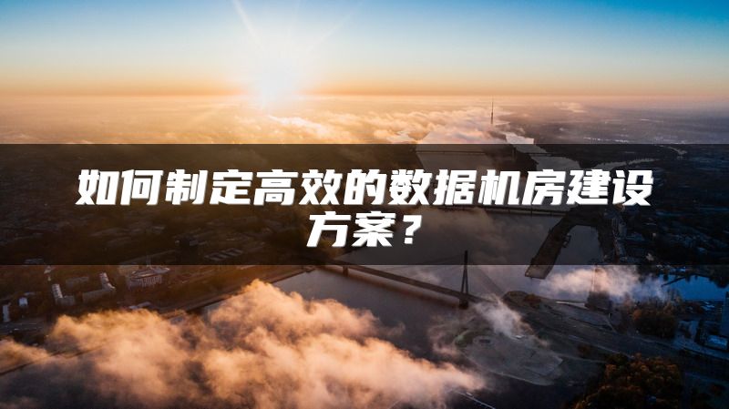 如何制定高效的数据机房建设方案？