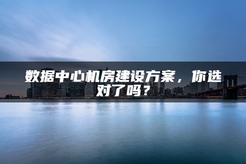 数据中心机房建设方案，你选对了吗？