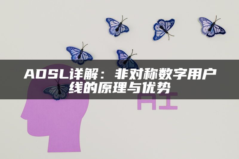 ADSL详解：非对称数字用户线的原理与优势