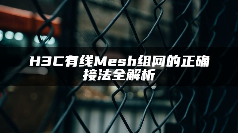 H3C有线Mesh组网的正确接法全解析