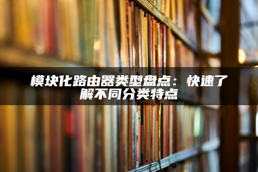 模块化路由器类型盘点：快速了解不同分类特点