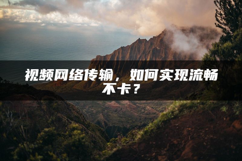 视频网络传输，如何实现流畅不卡？