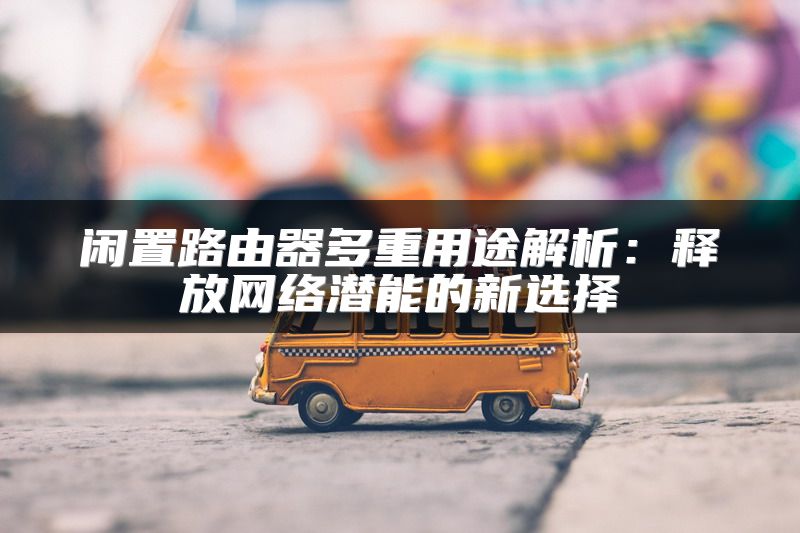 闲置路由器多重用途解析：释放网络潜能的新选择