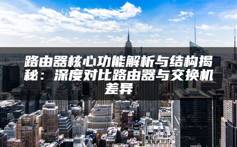 路由器核心功能解析与结构揭秘：深度对比路由器与交换机差异