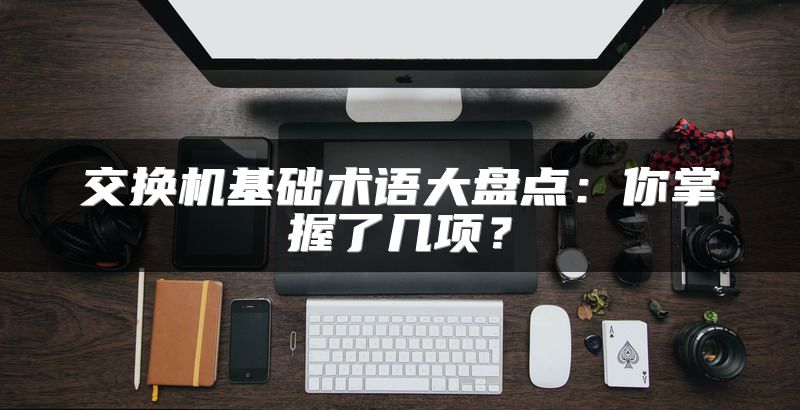 交换机基础术语大盘点：你掌握了几项？