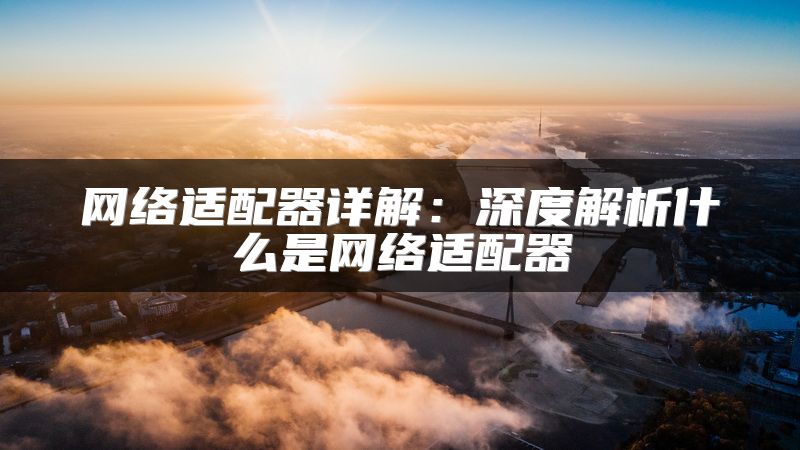 网络适配器详解：深度解析什么是网络适配器