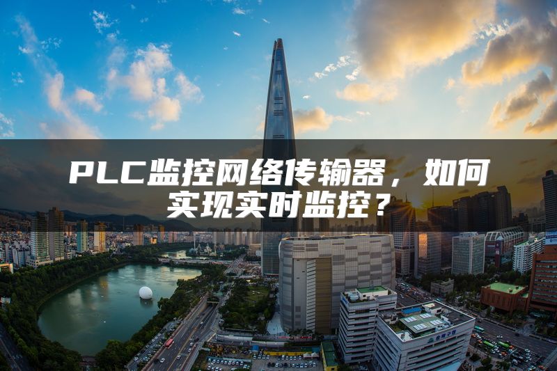 PLC监控网络传输器，如何实现实时监控？