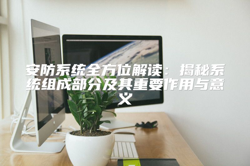 安防系统全方位解读：揭秘系统组成部分及其重要作用与意义