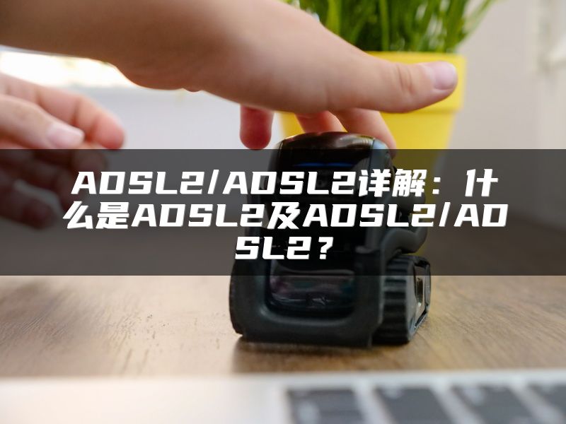 ADSL2/ADSL2详解：什么是ADSL2及ADSL2/ADSL2？