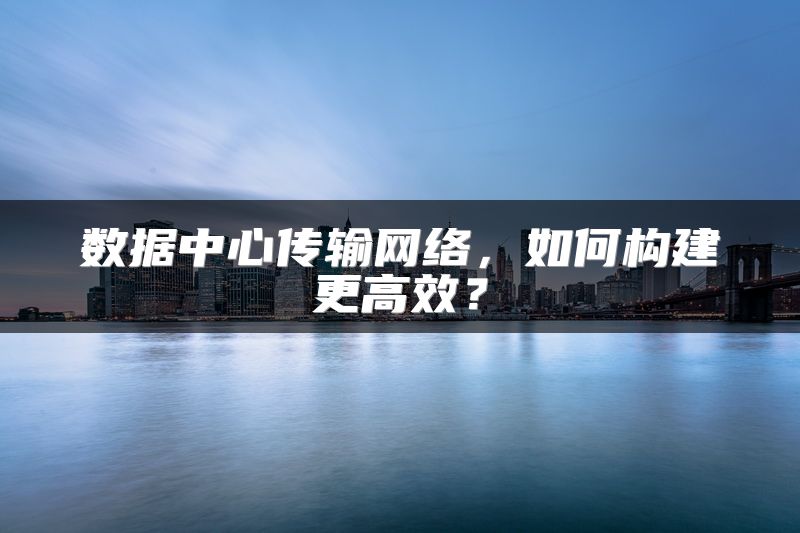 数据中心传输网络，如何构建更高效？