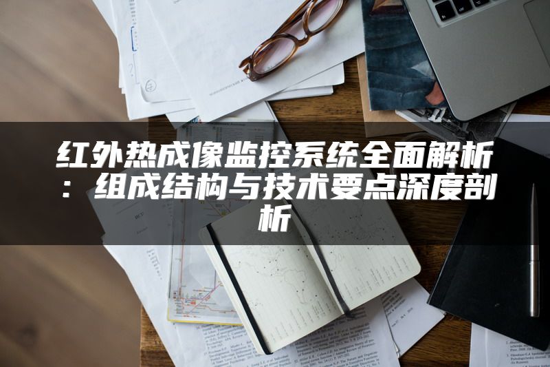 红外热成像监控系统全面解析：组成结构与技术要点深度剖析