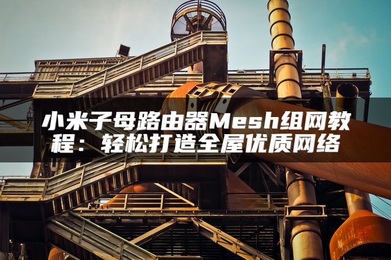 小米子母路由器Mesh组网教程：轻松打造全屋优质网络