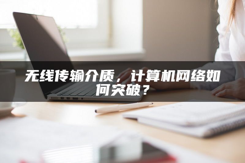 无线传输介质，计算机网络如何突破？