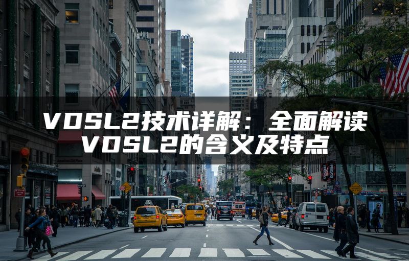 VDSL2技术详解：全面解读VDSL2的含义及特点