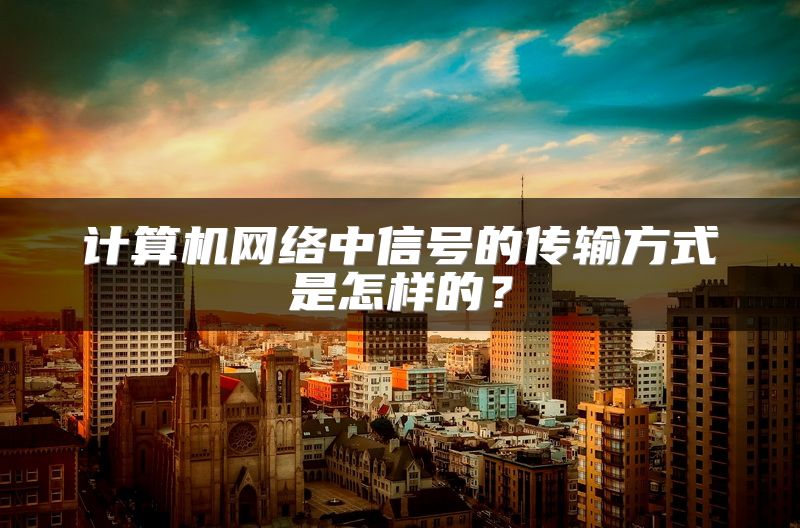 计算机网络中信号的传输方式是怎样的？