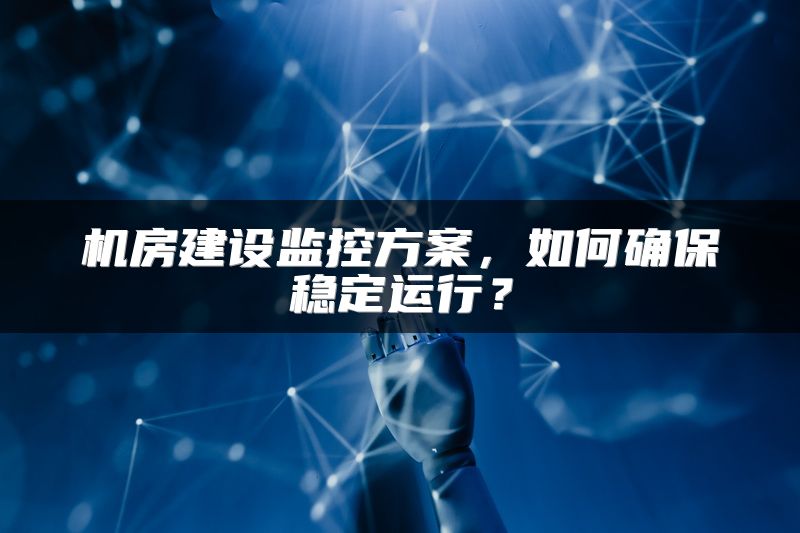 机房建设监控方案，如何确保稳定运行？