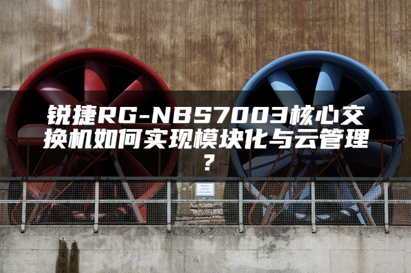 锐捷RG-NBS7003核心交换机如何实现模块化与云管理？