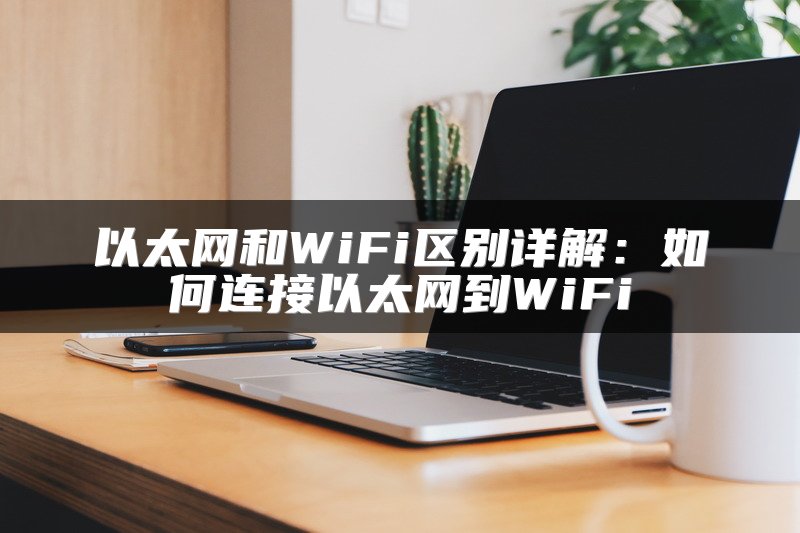 以太网和WiFi区别详解：如何连接以太网到WiFi