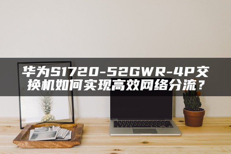 华为S1720-52GWR-4P交换机如何实现高效网络分流？