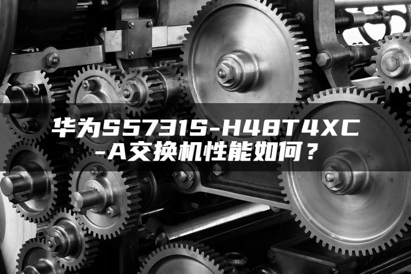 华为S5731S-H48T4XC-A交换机性能如何？