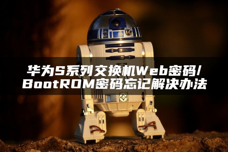 华为S系列交换机Web密码/BootROM密码忘记解决办法