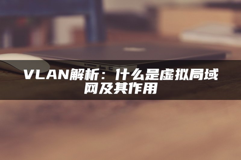 VLAN解析：什么是虚拟局域网及其作用