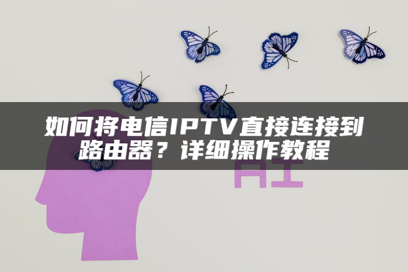 如何将电信IPTV直接连接到路由器？详细操作教程