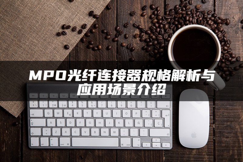 MPO光纤连接器规格解析与应用场景介绍