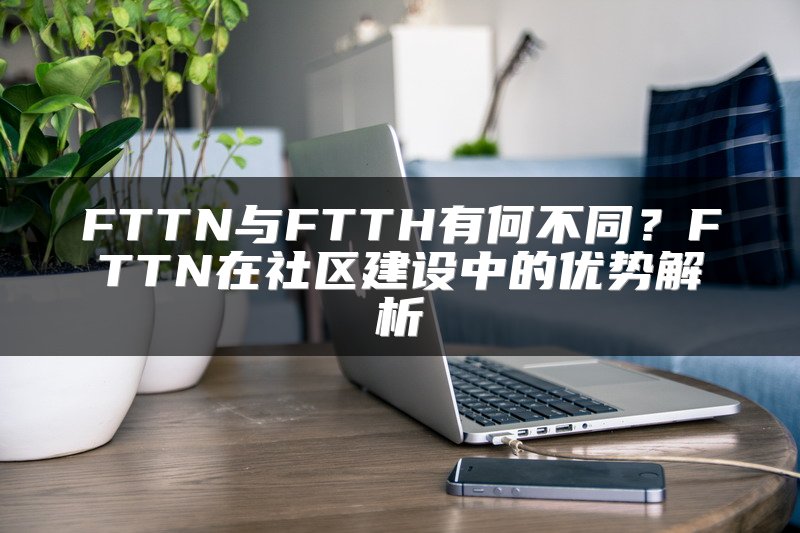 FTTN与FTTH有何不同？FTTN在社区建设中的优势解析