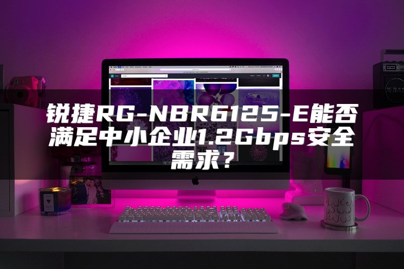 锐捷RG-NBR6125-E能否满足中小企业1.2Gbps安全需求？