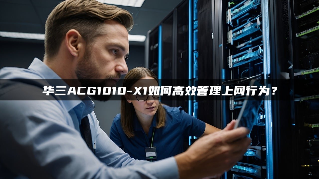 华三ACG1010-X1如何高效管理上网行为？