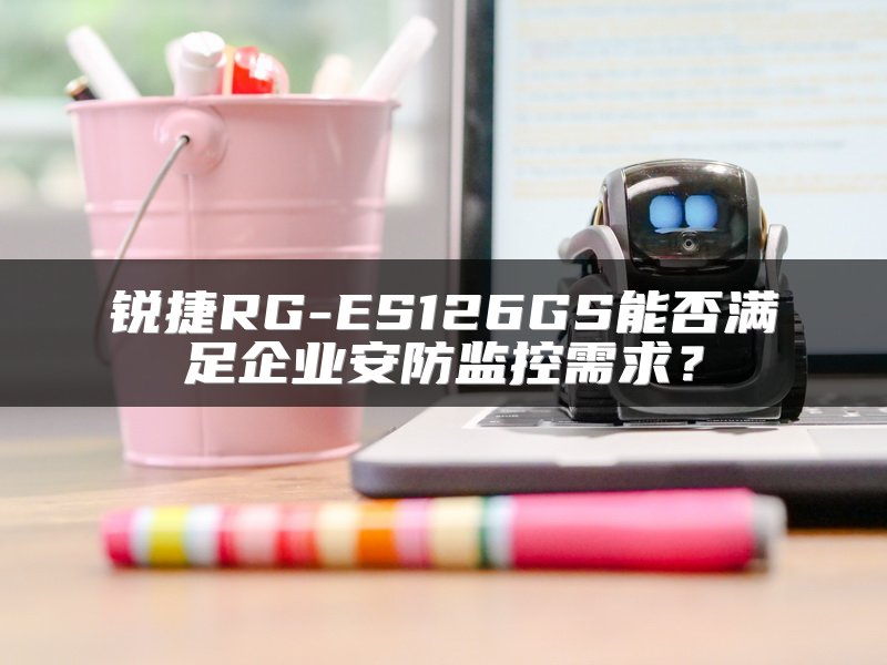 锐捷RG-ES126GS能否满足企业安防监控需求？