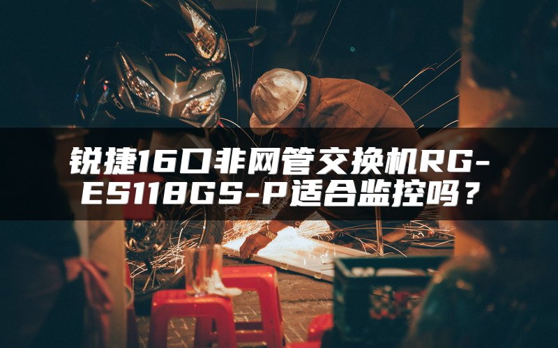 锐捷16口非网管交换机RG-ES118GS-P适合监控吗？