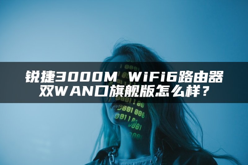 锐捷3000M WiFi6路由器双WAN口旗舰版怎么样？