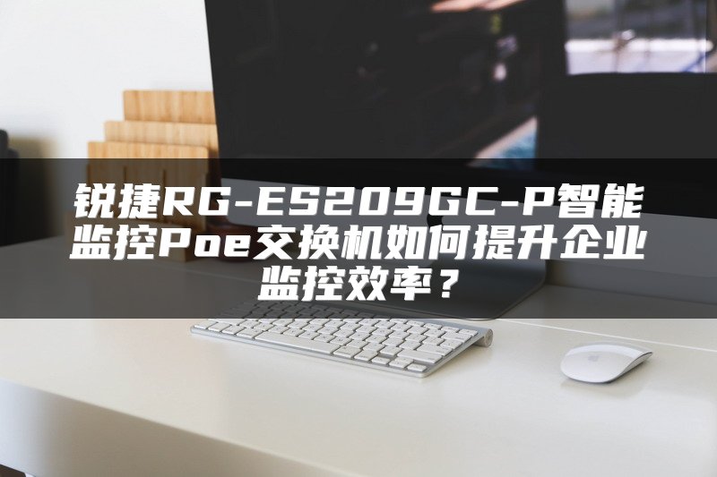 锐捷RG-ES209GC-P智能监控Poe交换机如何提升企业监控效率？