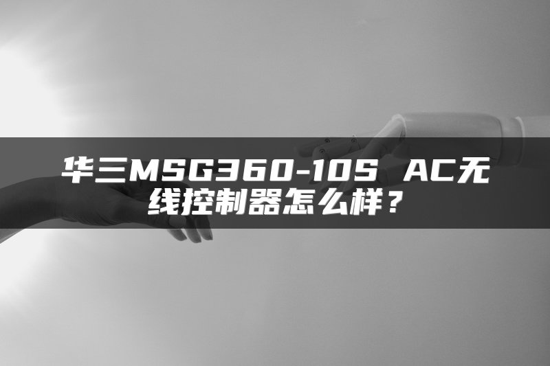 华三MSG360-10S AC无线控制器怎么样？