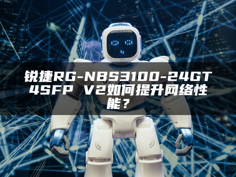 锐捷RG-NBS3100-24GT4SFP V2如何提升网络性能？