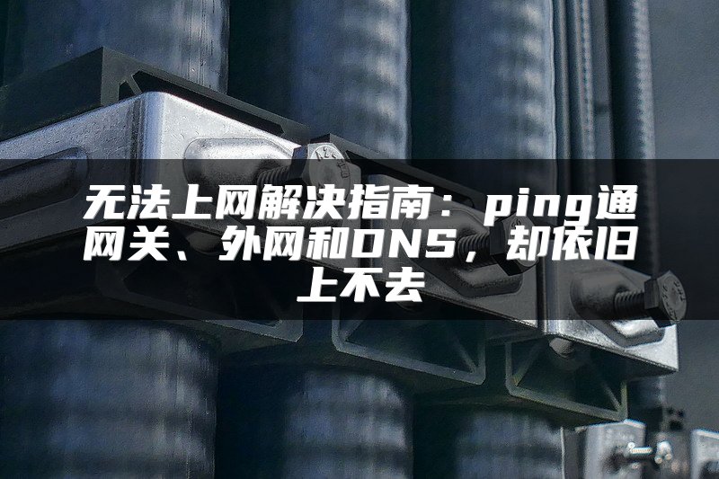 无法上网解决指南：ping通网关、外网和DNS，却依旧上不去