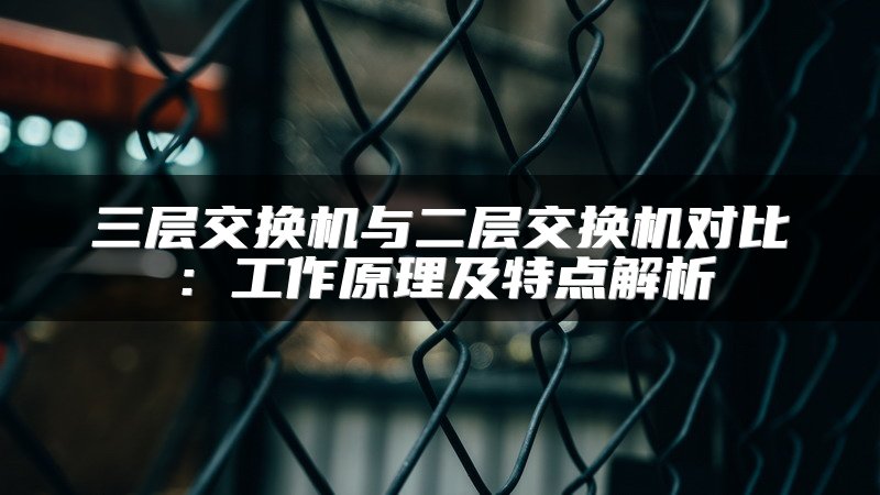 三层交换机与二层交换机对比：工作原理及特点解析