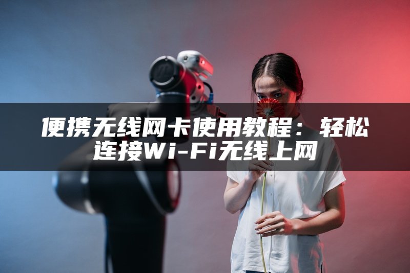 便携无线网卡使用教程：轻松连接Wi-Fi无线上网