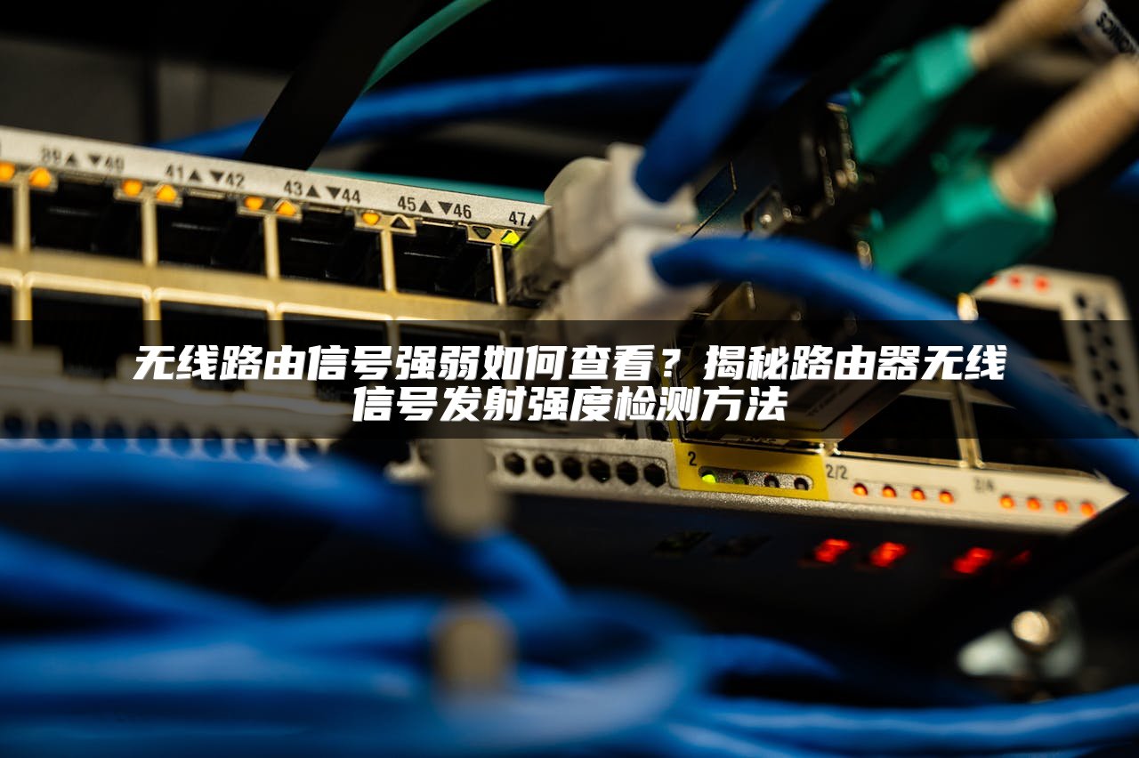 无线路由信号强弱如何查看？揭秘路由器无线信号发射强度检测方法