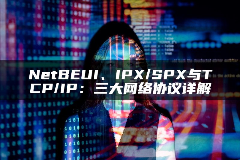 NetBEUI、IPX/SPX与TCP/IP：三大网络协议详解